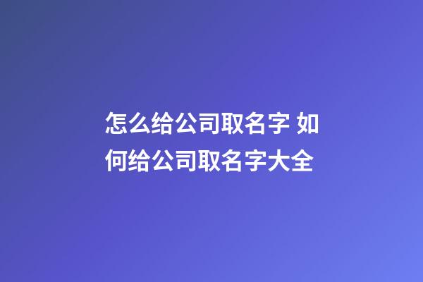 怎么给公司取名字 如何给公司取名字大全-第1张-公司起名-玄机派